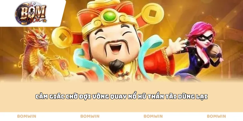 Cảm giác chờ đợi vòng quay nổ hũ thần tài dừng lại