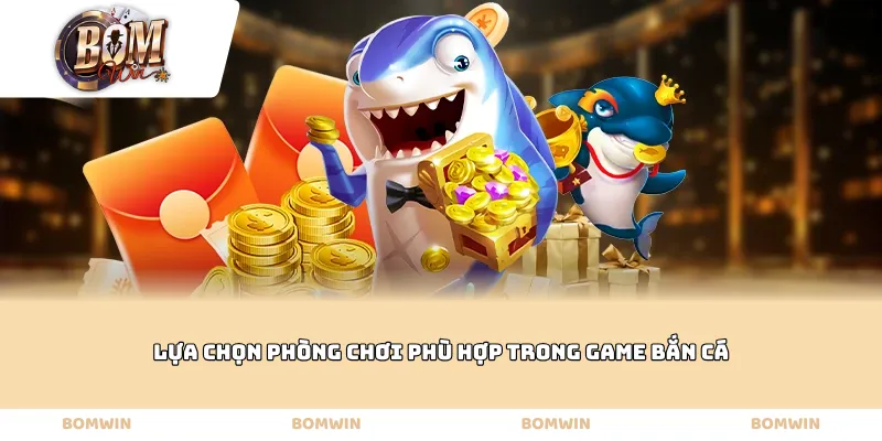 Lựa chọn phòng chơi phù hợp trong game bắn cá